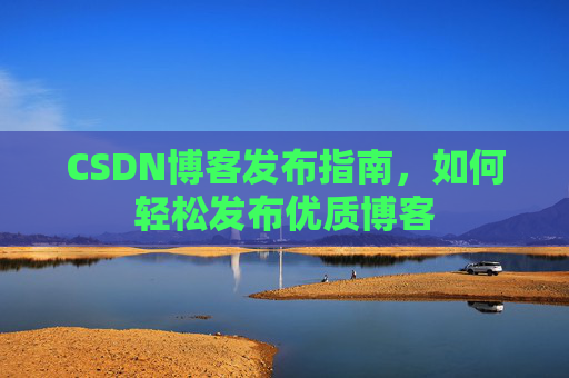 CSDN博客发布指南，如何轻松发布优质博客