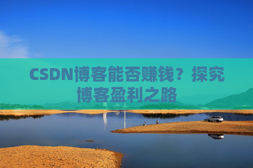 CSDN博客能否赚钱？探究博客盈利之路
